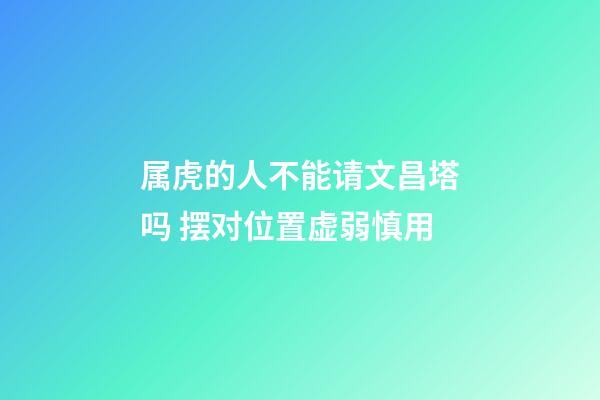 属虎的人不能请文昌塔吗 摆对位置虚弱慎用